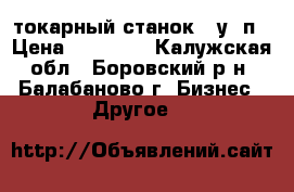 токарный станок 16у04п › Цена ­ 40 000 - Калужская обл., Боровский р-н, Балабаново г. Бизнес » Другое   